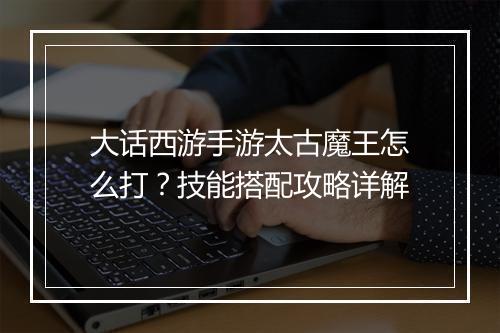 大话西游手游太古魔王怎么打？技能搭配攻略详解