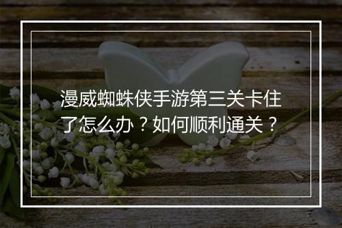 漫威蜘蛛侠手游第三关卡住了怎么办?如何顺利通关?