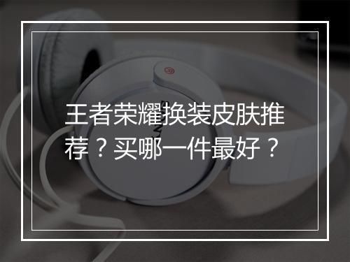 王者荣耀换装皮肤推荐？买哪一件最好？