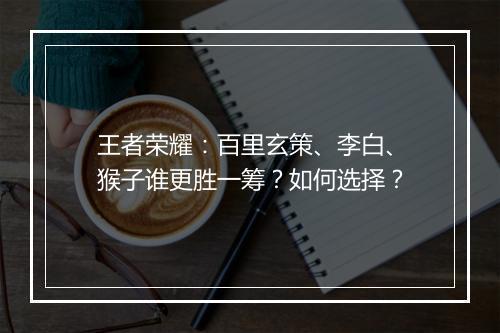 王者荣耀:百里玄策、李白、猴子谁更胜一筹?如何选择?