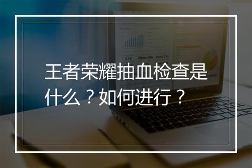 王者荣耀抽血检查是什么?如何进行?