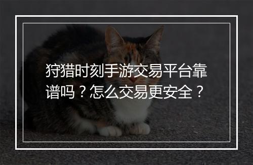 狩猎时刻手游交易平台靠谱吗？怎么交易更安全？