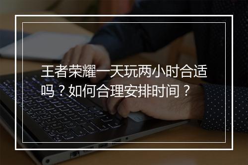 王者荣耀一天玩两小时合适吗？如何合理安排时间？