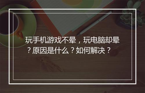 玩手机游戏不晕,玩电脑却晕?原因是什么?如何解决?