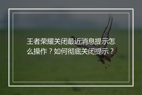 王者荣耀关闭最近消息提示怎么操作？如何彻底关闭提示？