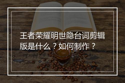 王者荣耀明世隐台词剪辑版是什么?如何制作?
