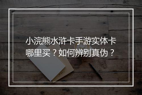 小浣熊水浒卡手游实体卡哪里买?如何辨别真伪?