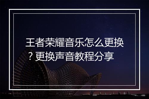 王者荣耀音乐怎么更换？更换声音教程分享