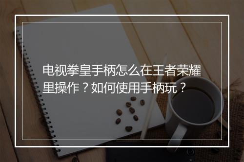 电视拳皇手柄怎么在王者荣耀里操作?如何使用手柄玩?