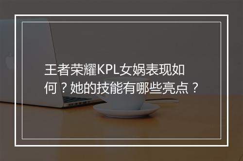 王者荣耀KPL女娲表现如何?她的技能有哪些亮点?