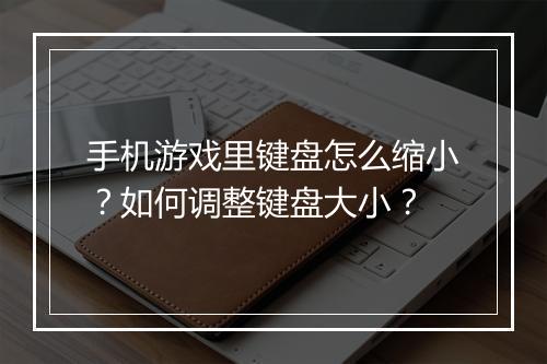 手机游戏里键盘怎么缩小?如何调整键盘大小?