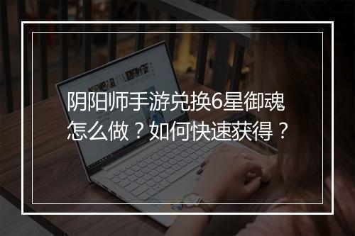 阴阳师手游兑换6星御魂怎么做？如何快速获得？