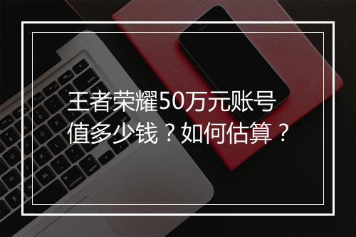王者荣耀50万元账号值多少钱？如何估算？