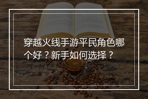 穿越火线手游平民角色哪个好?新手如何选择?