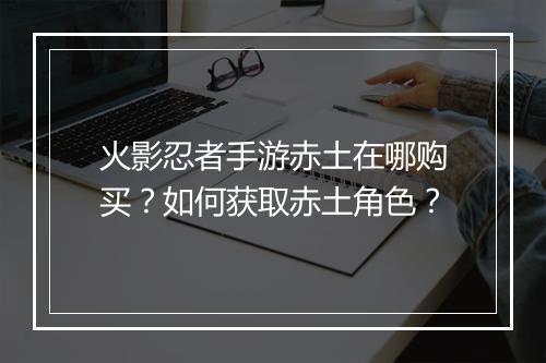火影忍者手游赤土在哪购买?如何获取赤土角色?