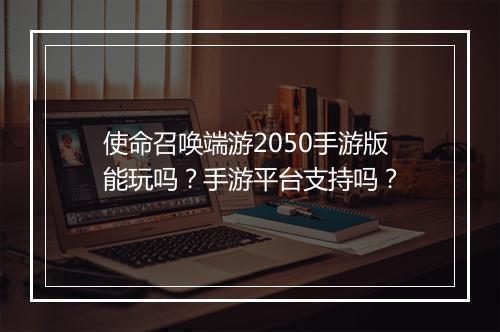使命召唤端游2050手游版能玩吗?手游平台支持吗?