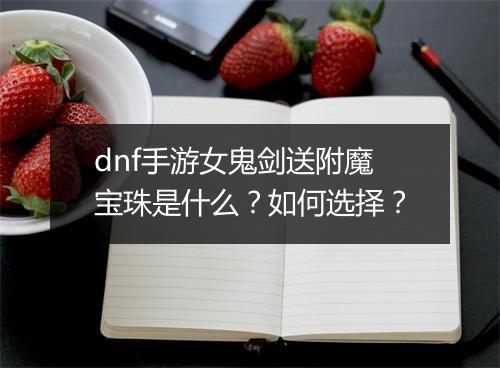 dnf手游女鬼剑送附魔宝珠是什么?如何选择?