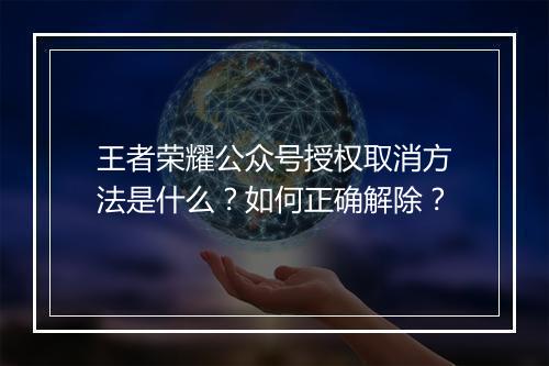 王者荣耀公众号授权取消方法是什么？如何正确解除？