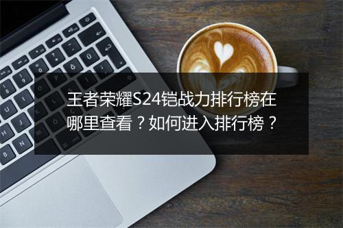 王者荣耀S24铠战力排行榜在哪里查看?如何进入排行榜?