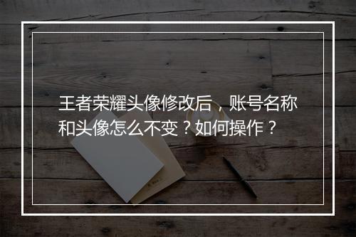 王者荣耀头像修改后，账号名称和头像怎么不变？如何操作？