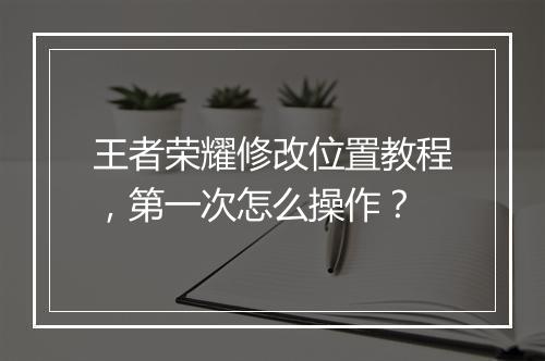 王者荣耀修改位置教程,第一次怎么操作?