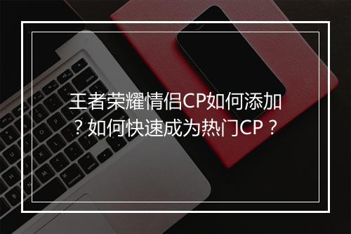 王者荣耀情侣CP如何添加?如何快速成为热门CP?