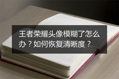 王者荣耀头像模糊了怎么办？如何恢复清晰度？