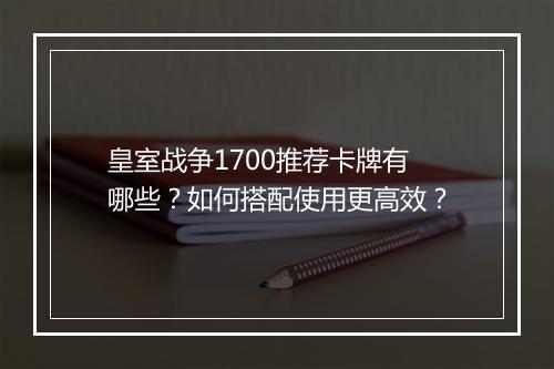 皇室战争1700推荐卡牌有哪些?如何搭配使用更高效?