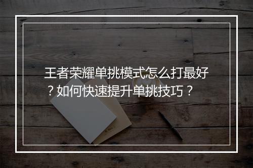 王者荣耀单挑模式怎么打最好?如何快速提升单挑技巧?