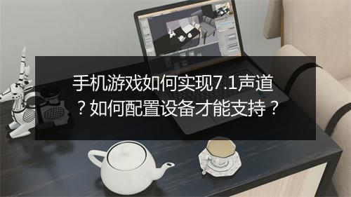 手机游戏如何实现7.1声道?如何配置设备才能支持?