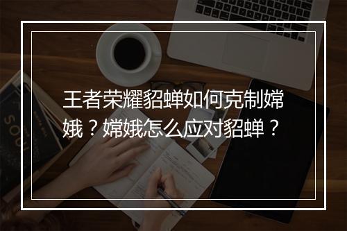 王者荣耀貂蝉如何克制嫦娥?嫦娥怎么应对貂蝉?