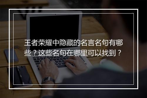 王者荣耀中隐藏的名言名句有哪些？这些名句在哪里可以找到？