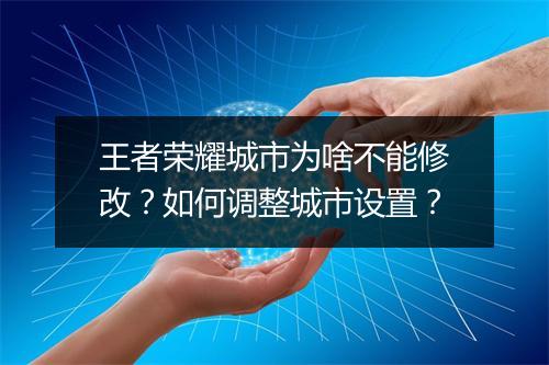 王者荣耀城市为啥不能修改？如何调整城市设置？