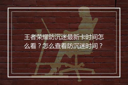 王者荣耀防沉迷最新卡时间怎么看?怎么查看防沉迷时间?