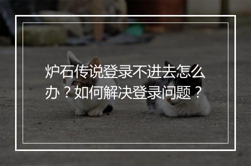 炉石传说登录不进去怎么办?如何解决登录问题?