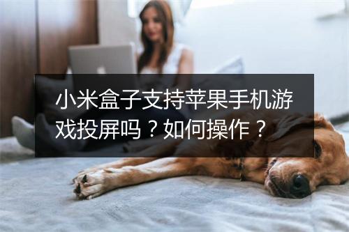 小米盒子支持苹果手机游戏投屏吗？如何操作？