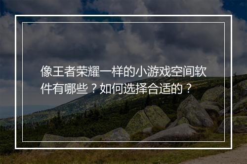 像王者荣耀一样的小游戏空间软件有哪些？如何选择合适的？