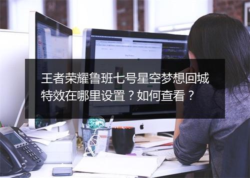 王者荣耀鲁班七号星空梦想回城特效在哪里设置？如何查看？