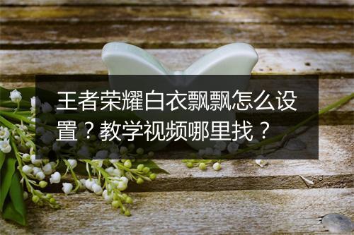 王者荣耀白衣飘飘怎么设置?教学视频哪里找?