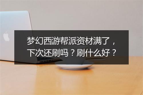 梦幻西游帮派资材满了，下次还刷吗？刷什么好？