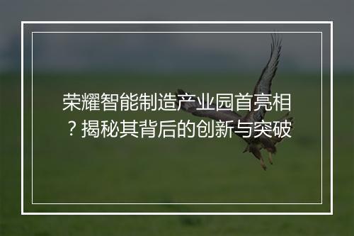 荣耀智能制造产业园首亮相?揭秘其背后的创新与突破