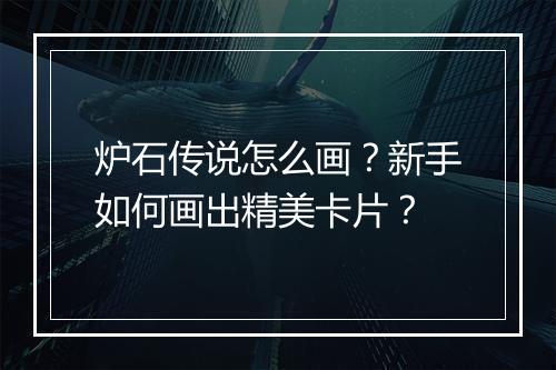 炉石传说怎么画?新手如何画出精美卡片?