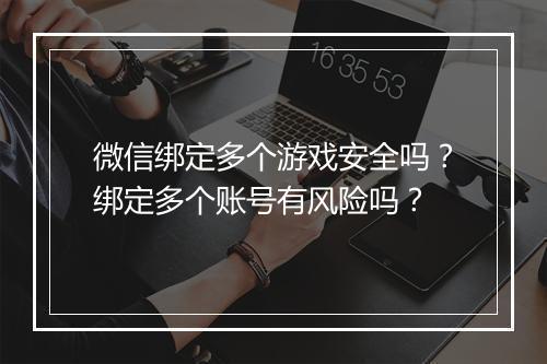 微信绑定多个游戏安全吗？绑定多个账号有风险吗？