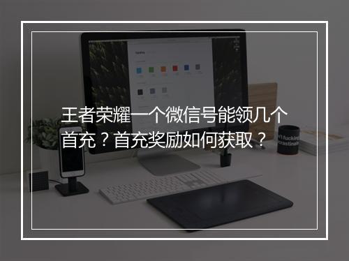 王者荣耀一个微信号能领几个首充?首充奖励如何获取?