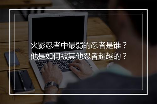 火影忍者中最弱的忍者是谁?他是如何被其他忍者超越的?