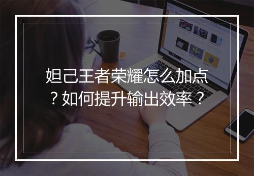 妲己王者荣耀怎么加点？如何提升输出效率？