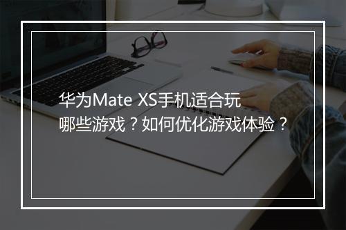 华为Mate XS手机适合玩哪些游戏?如何优化游戏体验?