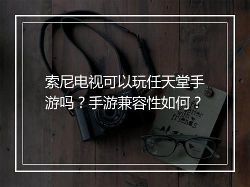 索尼电视可以玩任天堂手游吗?手游兼容性如何?