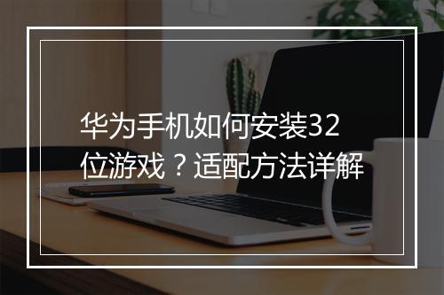 华为手机如何安装32位游戏?适配方法详解