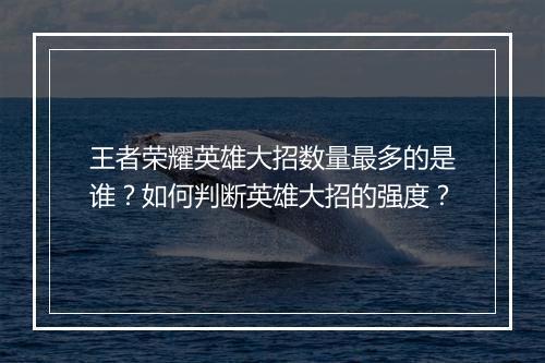 王者荣耀英雄大招数量最多的是谁？如何判断英雄大招的强度？